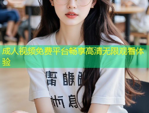 成人视频免费平台畅享高清无限观看体验