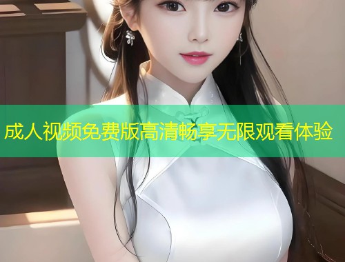 成人视频免费版高清畅享无限观看体验