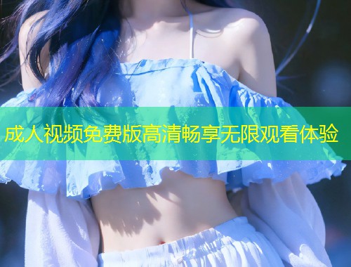 成人视频免费版高清畅享无限观看体验