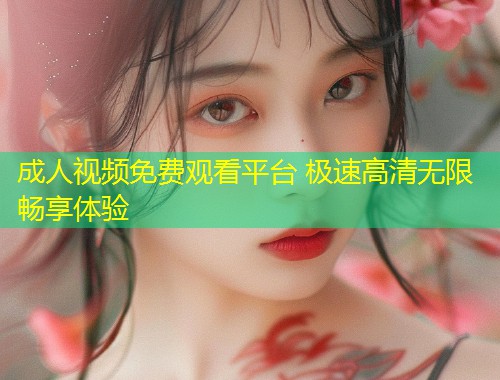 成人视频免费观看平台 极速高清无限畅享体验