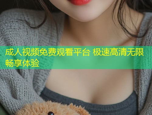 成人视频免费观看平台 极速高清无限畅享体验