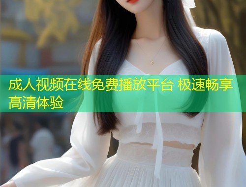 成人视频在线免费播放平台 极速畅享高清体验