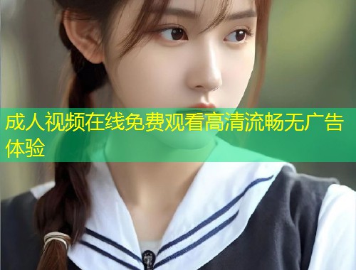 成人视频在线免费观看高清流畅无广告体验