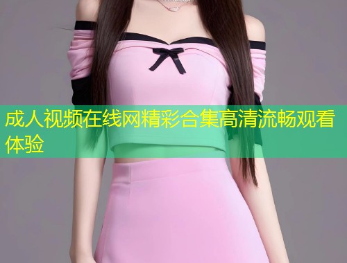 成人视频在线网精彩合集高清流畅观看体验