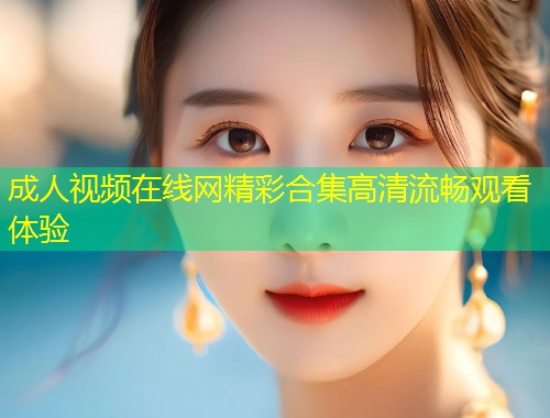 成人视频在线网精彩合集高清流畅观看体验