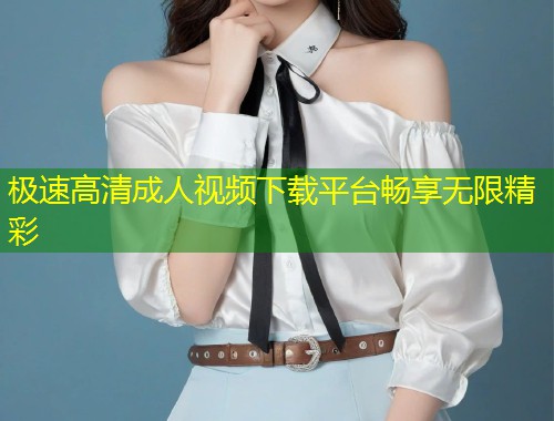 极速高清成人视频下载平台畅享无限精彩