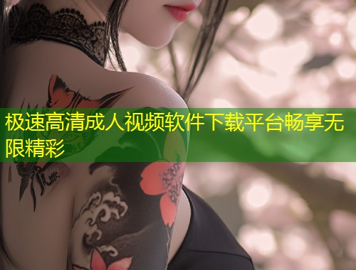 极速高清成人视频软件下载平台畅享无限精彩