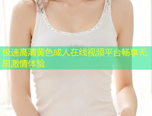 极速高清黄色成人在线视频平台畅享无限激情体验