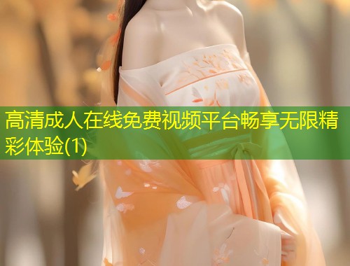 高清成人在线免费视频平台畅享无限精彩体验(1)