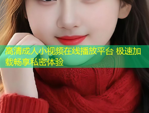 高清成人小视频在线播放平台 极速加载畅享私密体验