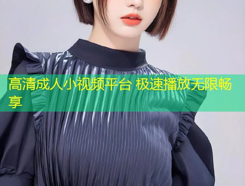 高清成人小视频平台 极速播放无限畅享