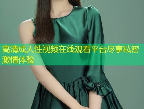 高清成人性视频在线观看平台尽享私密激情体验
