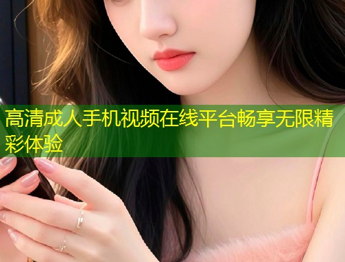 高清成人手机视频在线平台畅享无限精彩体验