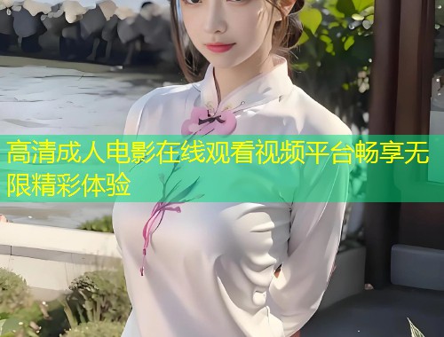 高清成人电影在线观看视频平台畅享无限精彩体验