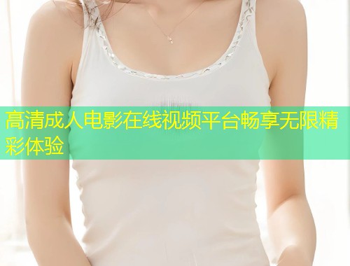 高清成人电影在线视频平台畅享无限精彩体验