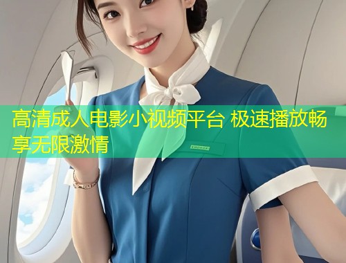 高清成人电影小视频平台 极速播放畅享无限激情