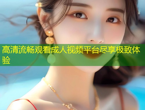高清流畅观看成人视频平台尽享极致体验