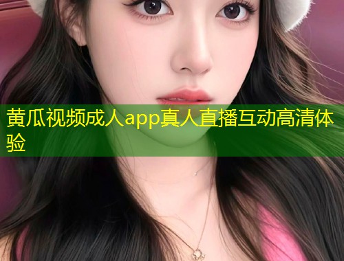 黄瓜视频成人app真人直播互动高清体验