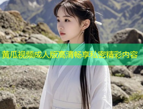 黄瓜视频成人版高清畅享私密精彩内容