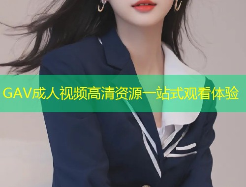 GAV成人视频高清资源一站式观看体验