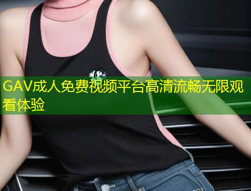 GAV成人免费视频平台高清流畅无限观看体验