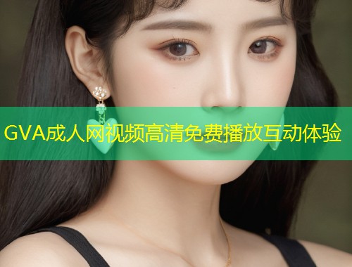 GVA成人网视频高清免费播放互动体验