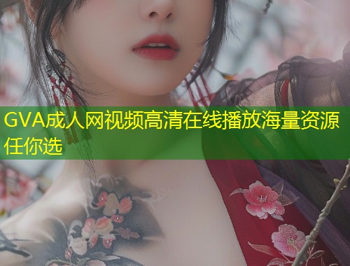 GVA成人网视频高清在线播放海量资源任你选