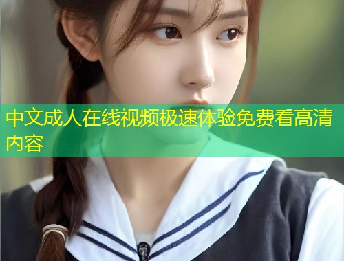 中文成人在线视频极速体验免费看高清内容