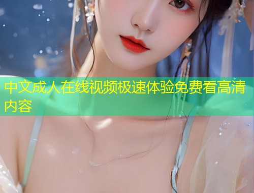 中文成人在线视频极速体验免费看高清内容