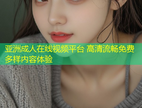 亚洲成人在线视频平台 高清流畅免费多样内容体验