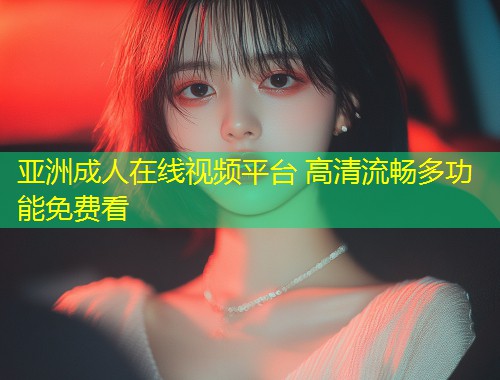 亚洲成人在线视频平台 高清流畅多功能免费看