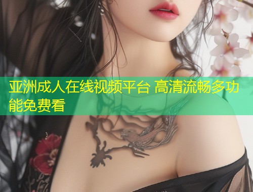 亚洲成人在线视频平台 高清流畅多功能免费看