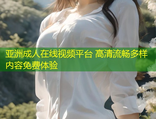 亚洲成人在线视频平台 高清流畅多样内容免费体验