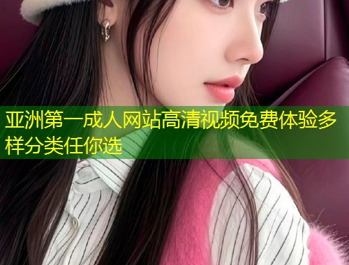 亚洲第一成人网站高清视频免费体验多样分类任你选