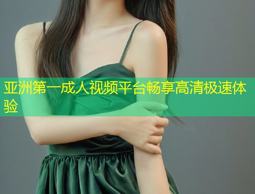 亚洲第一成人视频平台畅享高清极速体验