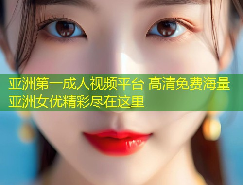 亚洲第一成人视频平台 高清免费海量亚洲女优精彩尽在这里