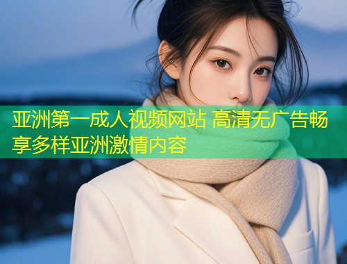 亚洲第一成人视频网站 高清无广告畅享多样亚洲激情内容