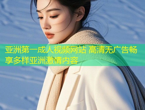 亚洲第一成人视频网站 高清无广告畅享多样亚洲激情内容
