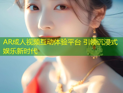AR成人视频互动体验平台 引领沉浸式娱乐新时代