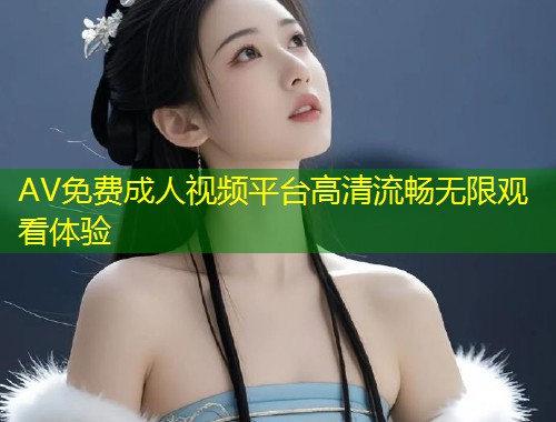 AV免费成人视频平台高清流畅无限观看体验