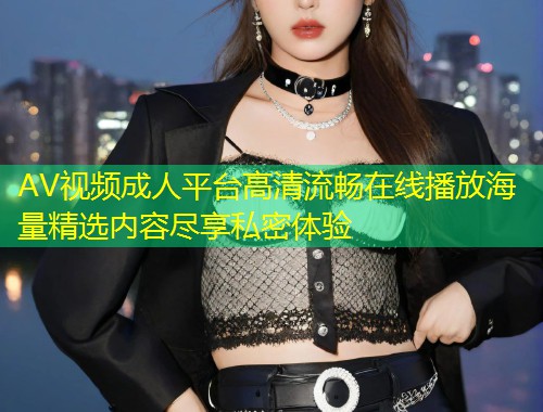 AV视频成人平台高清流畅在线播放海量精选内容尽享私密体验