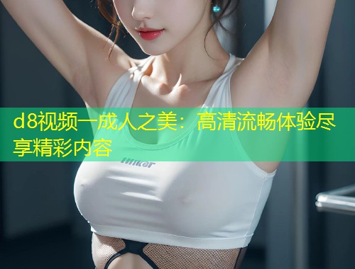 d8视频一成人之美：高清流畅体验尽享精彩内容