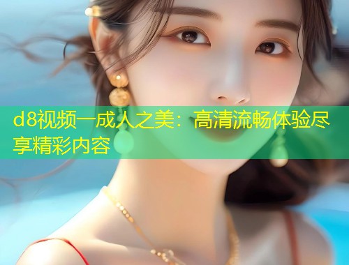 d8视频一成人之美：高清流畅体验尽享精彩内容