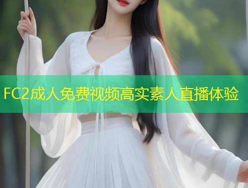FC2成人免费视频高实素人直播体验