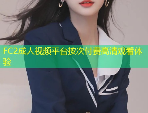 FC2成人视频平台按次付费高清观看体验