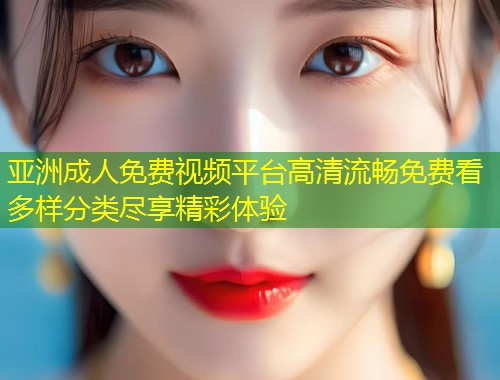 亚洲成人免费视频平台高清流畅免费看多样分类尽享精彩体验
