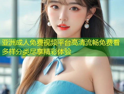 亚洲成人免费视频平台高清流畅免费看多样分类尽享精彩体验