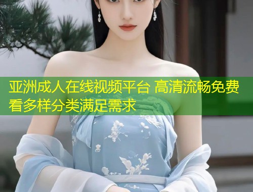 亚洲成人在线视频平台 高清流畅免费看多样分类满足需求
