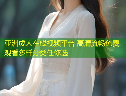亚洲成人在线视频平台 高清流畅免费观看多样分类任你选