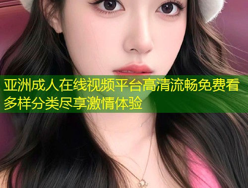 亚洲成人在线视频平台高清流畅免费看多样分类尽享激情体验